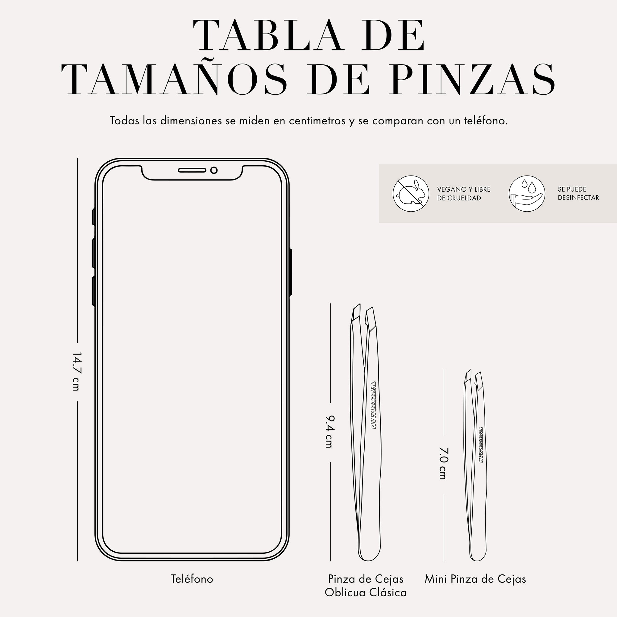 Tweezer Size Chart
All dimensions measured in inches and are compared to a phone. 
Phone is 5.78 inches tall
The mini slant tweezer is 2.75 inches tall 
This item can be sanitized and is vegan & cruelty free.  