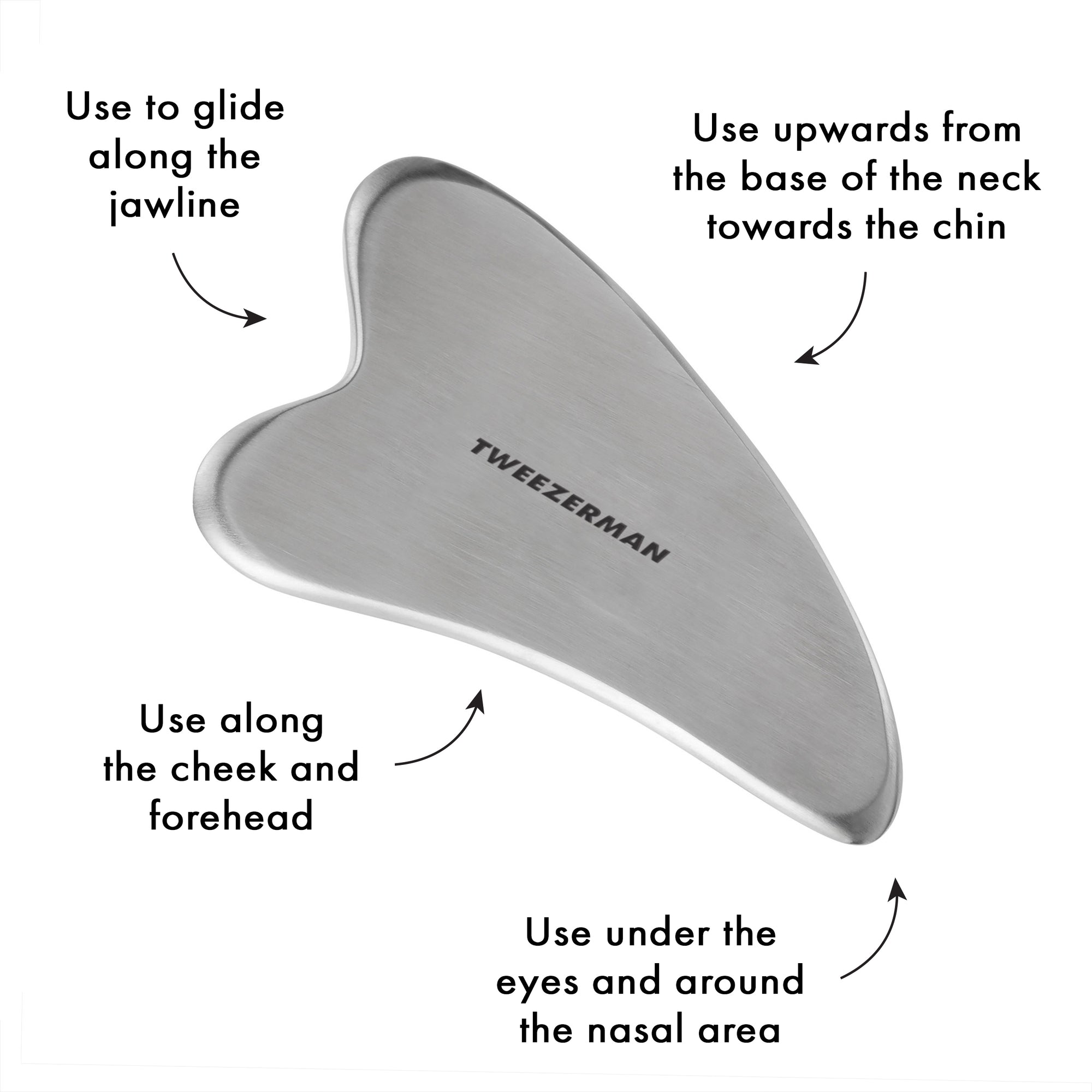 Use stainless steel gua sha along the jawline. Use upwards from the base of the neck towards the chin. Use along the cheek and forehead. Use under the eyes and around the nasal area.